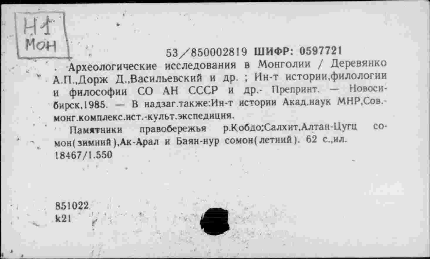 ﻿I	53/850002819 ШИФР: 0597721
. Археологические исследования в Монголии / Деревянко " А.П.,Дорж Д.,Васильевский и др. ; Ин-т истории,филологии
и философии СО АН СССР и др.- Препринт. — Новосибирск. 1985. — В надзаг.также:Ин-т истории Акад.наук МНР,Сов. монг.комплекс. ист.-культ, экспедиция.
Памятники правобережья р.Кобдо:Салхит,Алтан-Цугц сомон! зимний ),Ак-Арал и Баян-нур сомон( летний ). 62 с.,ил.
18467/1.550
851022 k2l ґ